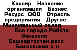 Кассир › Название организации ­ Бизнес Ресурс, ООО › Отрасль предприятия ­ Другое › Минимальный оклад ­ 30 000 - Все города Работа » Вакансии   . Башкортостан респ.,Баймакский р-н